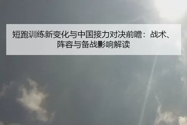 短跑训练新变化与中国接力对决前瞻：战术、阵容与备战影响解读