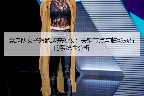 竞走队女子短跑迎来硬仗：关键节点与临场执行的系统性分析