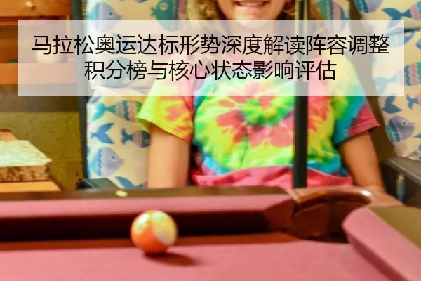 马拉松奥运达标形势深度解读阵容调整积分榜与核心状态影响评估